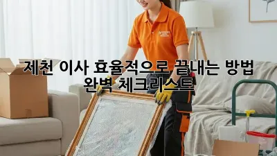 제천 이사, 효율적으로 끝내는 방법! 완벽 체크리스트