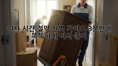 이사 시간 절약 완벽 가이드: 3분만에 똑똑하게 이사 준비!